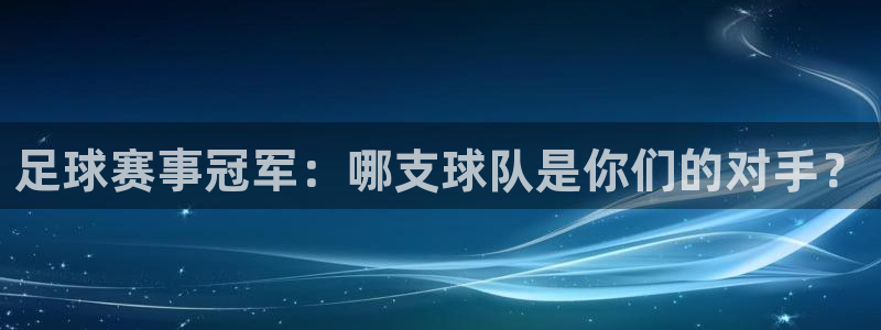 意昂2代理注册:足球赛事冠军:哪支球队是你们的对手?