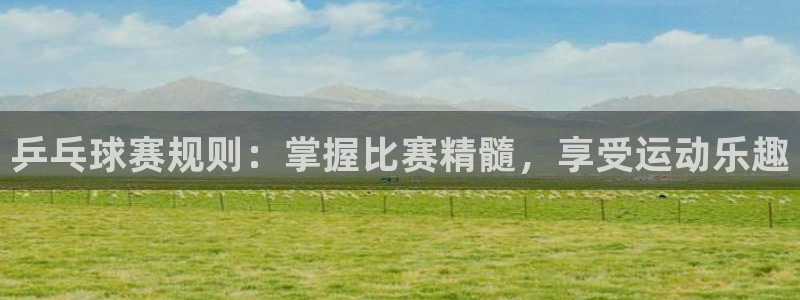 意昂2娱乐平台开户:乒乓球赛规则:掌握比赛精髓,享受运动乐趣