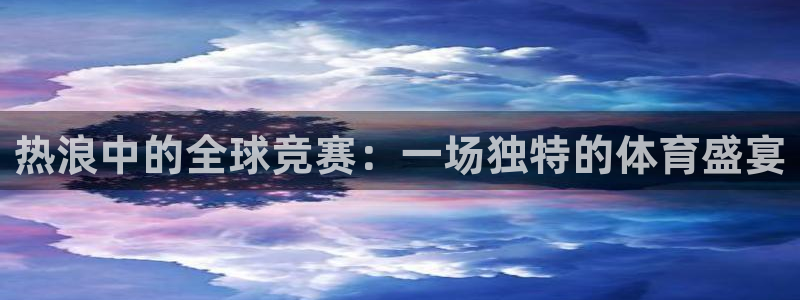 意昂2登录:热浪中的全球竞赛:一场独特的体育盛宴